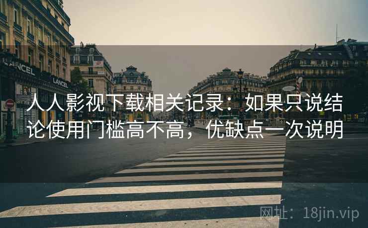 人人影视下载相关记录：如果只说结论使用门槛高不高，优缺点一次说明