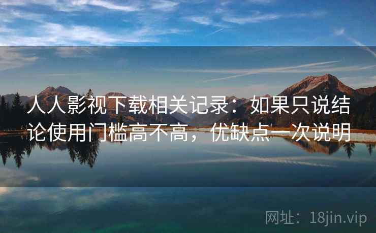 人人影视下载相关记录：如果只说结论使用门槛高不高，优缺点一次说明